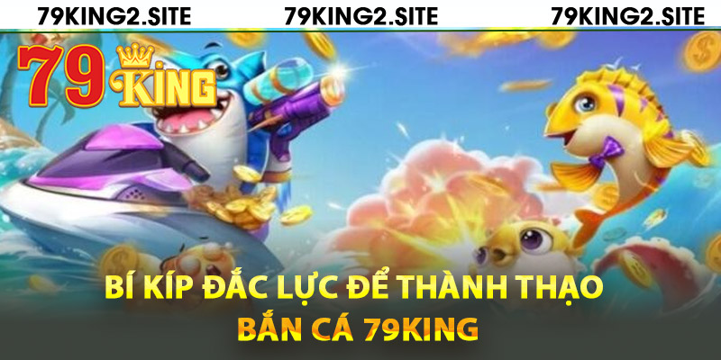Bí kíp đắc lực để thành thạo bắn cá 79King