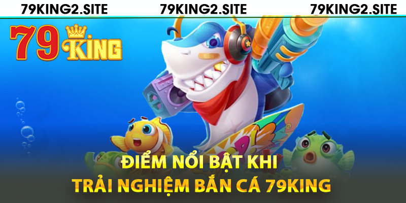 Những điểm nổi bật khi trải nghiệm bắn cá 79King